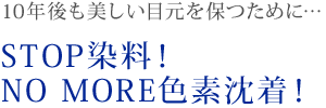 10年後も美しい目元を保つために… STOP染料！NO MORE色素沈着！